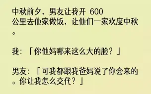 【全文已完结】中秋前夕，男友让我开  600  公里去他家做饭，让他们一家欢度中秋。我：「你他妈哪来这么大的脸？」男友：「可我都跟我爸妈说了你会来的。你让我怎么