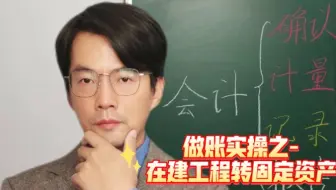 做账实操之-在建工程转固定资产，含固定资产卡片建立流程