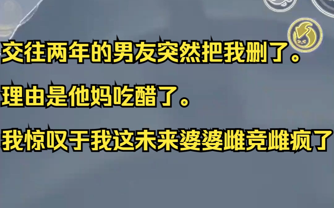 交往两年的男友突然把我删了. 理由是他妈吃醋了. 我惊叹于我这未来婆婆雌竞雌疯了.吱呼小说推荐《太乙校闻》哔哩哔哩bilibili