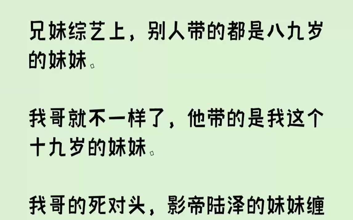 [图]【完结文】兄妹综艺上，别人带的都是八九岁的妹妹。我哥就不一样了，他带的是我这个十九岁的妹妹。我哥的死对头，影帝陆泽的妹妹缠上我：「嫂子。」偏偏这时，陆泽的口袋里