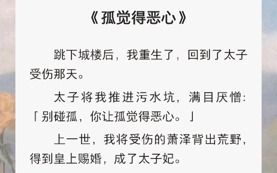 [图]跳下城楼后，我重生了，回到了太子受伤那天。太子将我推进污水坑，满目厌憎：「别碰孤，你让孤觉得恶心。」上一世，我将受伤的萧泽背出荒野，得到皇上赐婚，成了太子妃。