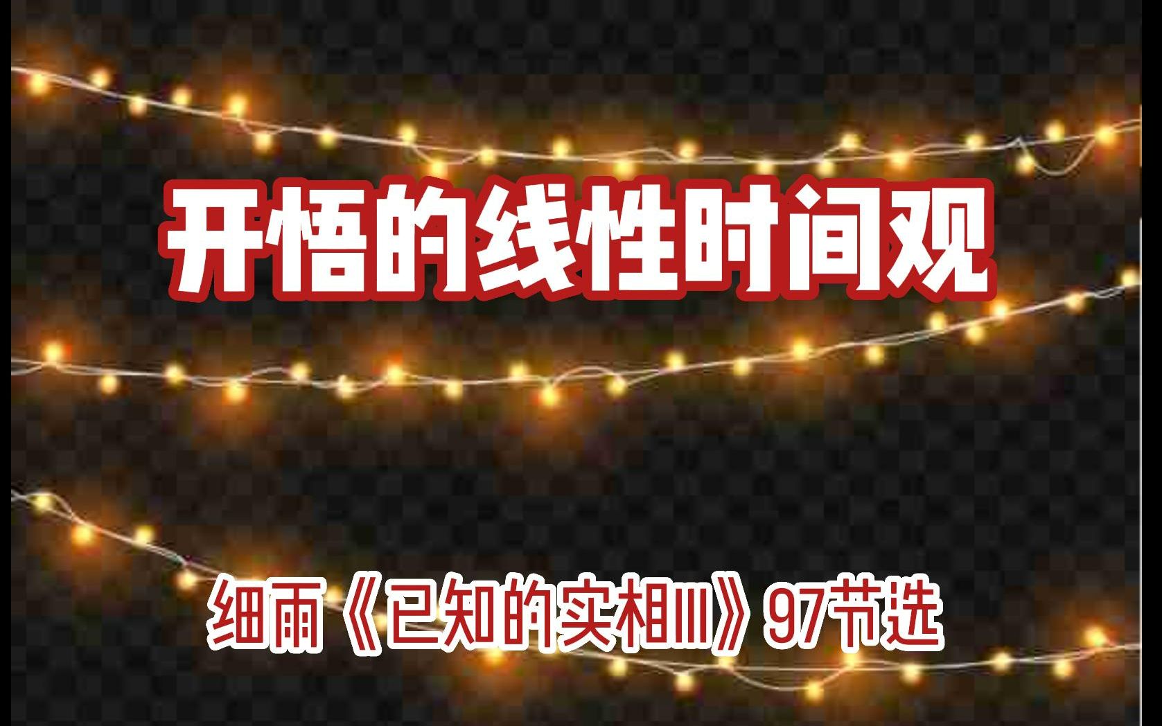 [图]线性时间观 这就好像是电流通过圣诞彩灯一样，灯泡确实是一路依次亮起，但那熄灭了的和尚未明亮到被注意到的灯泡，其实在通电前就已经 细雨《已知的实相III》97节6