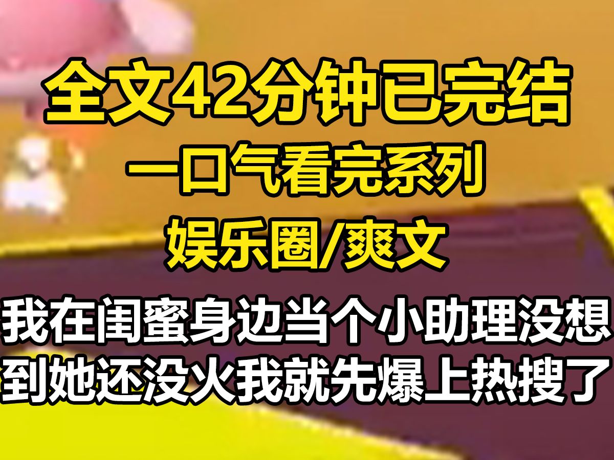 [图]【全文已完结】 我在闺蜜身边当个小助理。没想到她还没火，我就先爆上热搜了。照片上我鬼鬼祟祟去找顶流，抱着他的大腿哭。深夜又上了