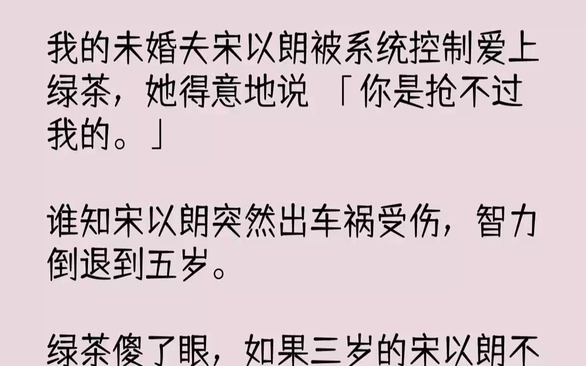 【完结文】我的未婚夫宋以朗被系统控制爱上绿茶,她得意地说:「你是抢不过我的.」谁知宋以朗突然出车祸受伤,智力倒退到五岁.绿茶傻了...哔哩哔...