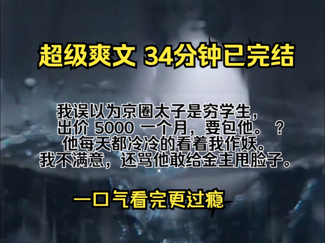 (完结文)我误以为京圈太子是穷学生,出价 5000 一个月,要包他. ? 他每天都冷冷的看着我作妖. 我不满意,还骂他敢给金主甩脸子.哔哩哔哩bilibili