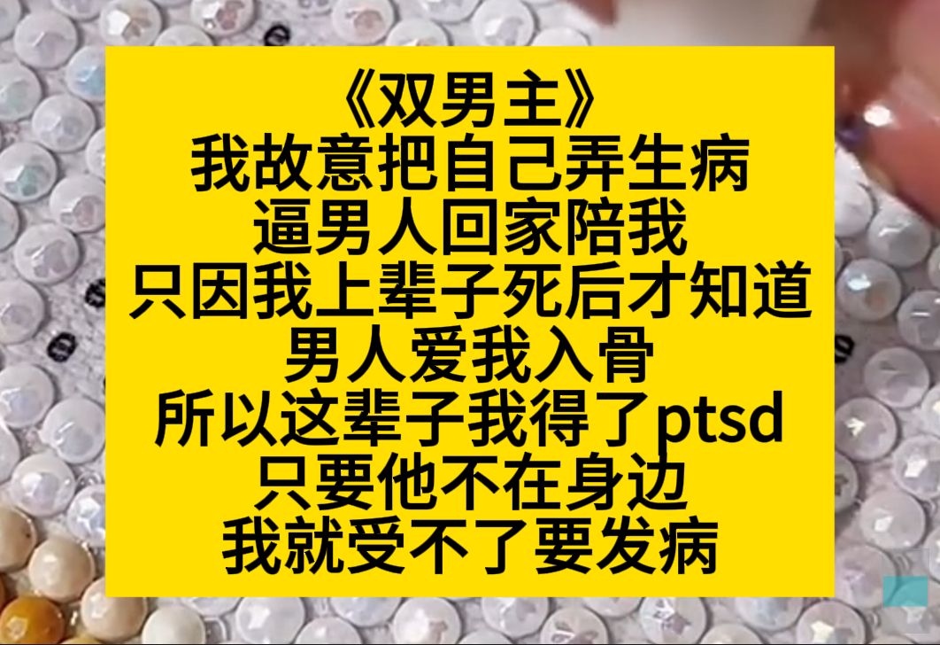 双男主 我故意把自己弄生病,逼男人回家陪我,因为我重生后有了ptsd,他一离开我就心慌……小说推荐哔哩哔哩bilibili