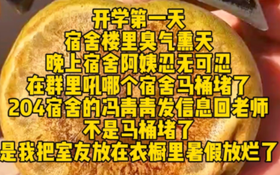 开学第一天宿舍楼里臭气熏天晚上宿舍阿姨忍无可忍在群里吼哪个宿舍马桶堵了204宿舍的冯青青发信息回老师不是马桶堵了是我把室友放在衣橱里暑假放烂...