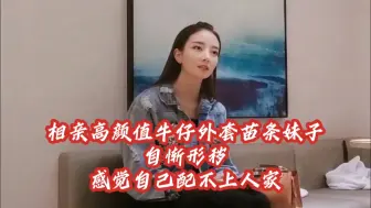 相亲高颜值牛仔外套苗条妹子，自惭形秽！感觉自己配不上人家