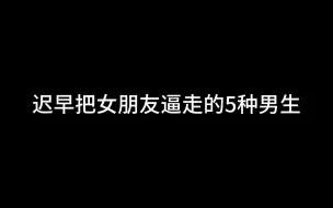 下载视频: 迟早把女朋友逼走的5种男生