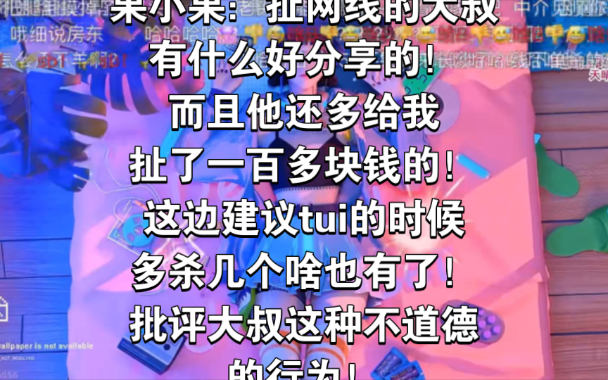 果小果:扯网线的大叔有什么好分享的!而且他还多给我扯了一百多块钱的!这边建议tui的时候多杀几个啥也有了!批评大叔这种不道德的行为!网络游戏...