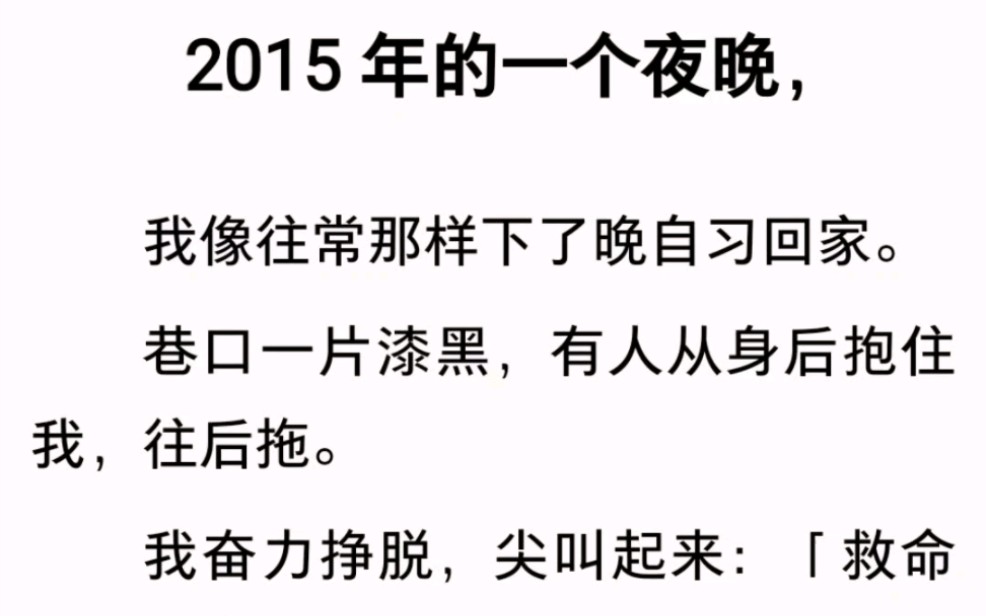 [图]﻿2015 年的一个夜晚，我像往常那样下了晚自习回家。巷口一片漆黑，有人从身后抱住我，往后拖。我奋力挣脱，尖叫起来：「救命啊！救命啊！」他腾出一只手，死死捂住了