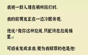 【完结文】我被一群人堵在厕所殴打时。我的前男友正在一边冷眼旁观。他说像你这种垃圾...