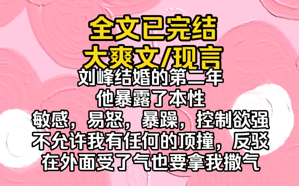 (完结文)和刘峰结婚的第二年,他暴露了本性,敏感,易怒,暴躁,控制欲强,不允许我有任何的顶撞,反驳,在外面受了气也要拿我撒气,胳膊拧不过大...