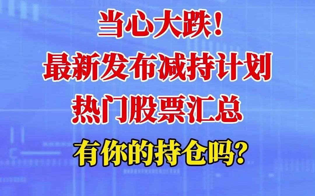 当心大跌!最新发布减持计划热门股票汇总,有你的持仓吗?哔哩哔哩bilibili