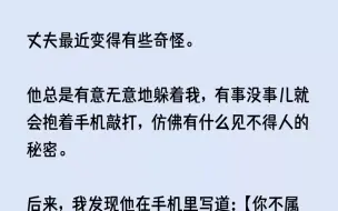 下载视频: 【完结文】丈夫最近变得有些奇怪。他总是有意无意地躲着我，有事没事儿就会抱着手机敲...