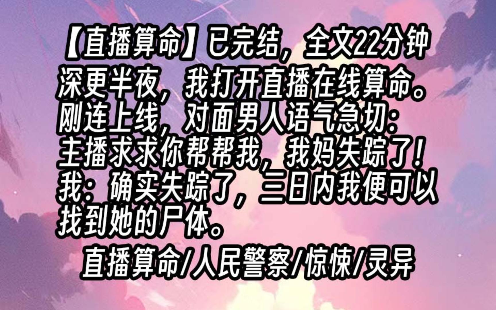 [图]【已更完】深更半夜，我打开直播在线算命。刚连上线，对面男人语气急切：主播，求求你帮帮我，我妈失踪了！我头也不抬：确实失踪了，三日内我便可以找到她的尸体。