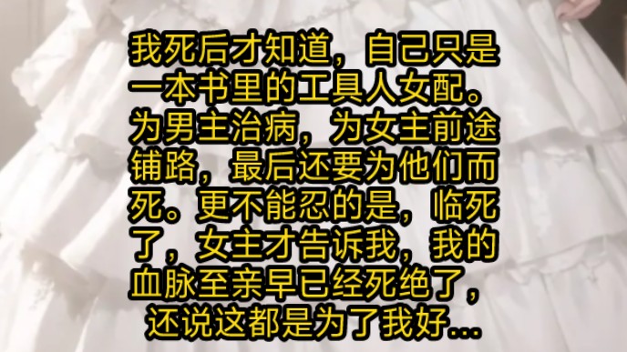 我死后才知道,自己只是一本书里的工具人女配.为男主治病,为女主前途铺路,最后还要为他们而死.更不能忍的是,临死了,女主才告诉我,我的血脉至...