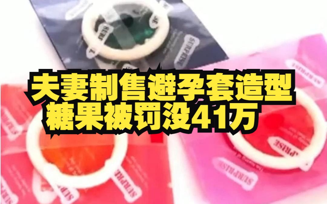 夫妻向未成年人无底线营销避孕套造型糖被罚没41万, 官方:已酌情轻罚哔哩哔哩bilibili