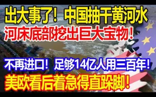 Download Video: 出大事了，中国抽干43000万吨河水，河床底部挖出巨大宝物，不再进口，足够14亿人用三百年，美欧看后着急得直跺脚