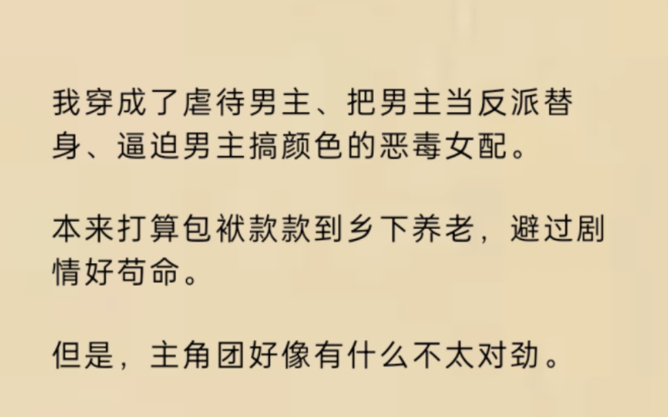 我穿成了虐待男主、把男主当反派替身、逼迫男主搞颜色的恶毒女配.本来打算包袱款款到乡下养老,避过剧情好苟命.但是,主角团好像有什么不太对劲....