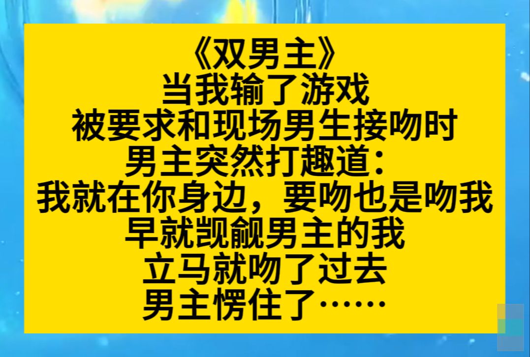 双男主 当我输了游戏,被要求和男生接吻时,男主打趣到:肯定吻我啊,但他不知我早就觊觎他,于是立刻吻了上去……小说推荐哔哩哔哩bilibili