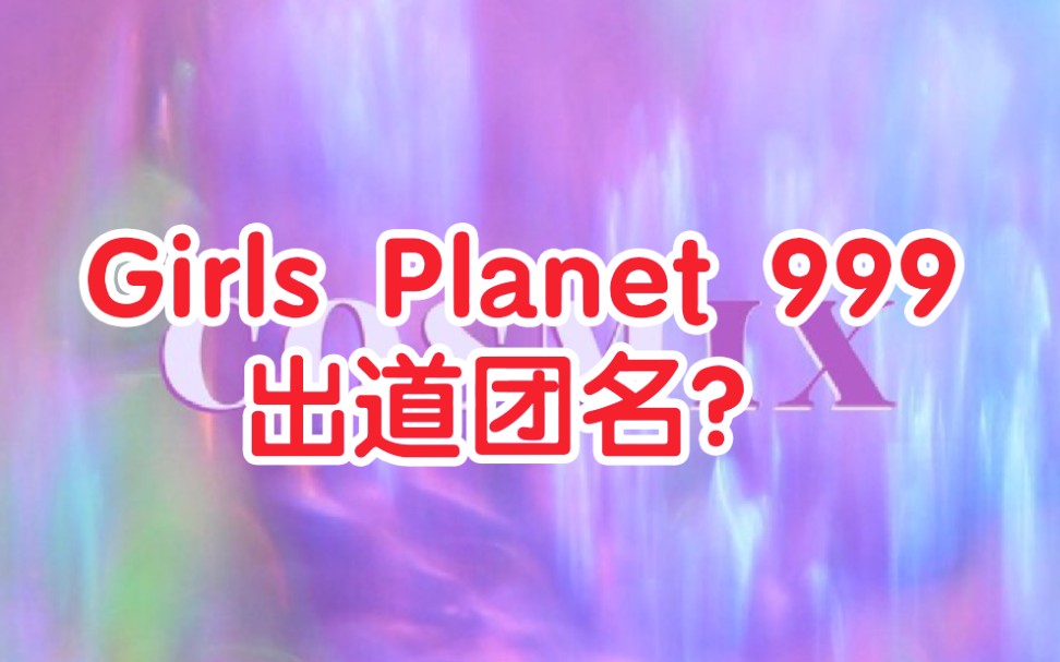 【Girls Planet 999】出道团名 决赛前放出?(含注解)哔哩哔哩bilibili