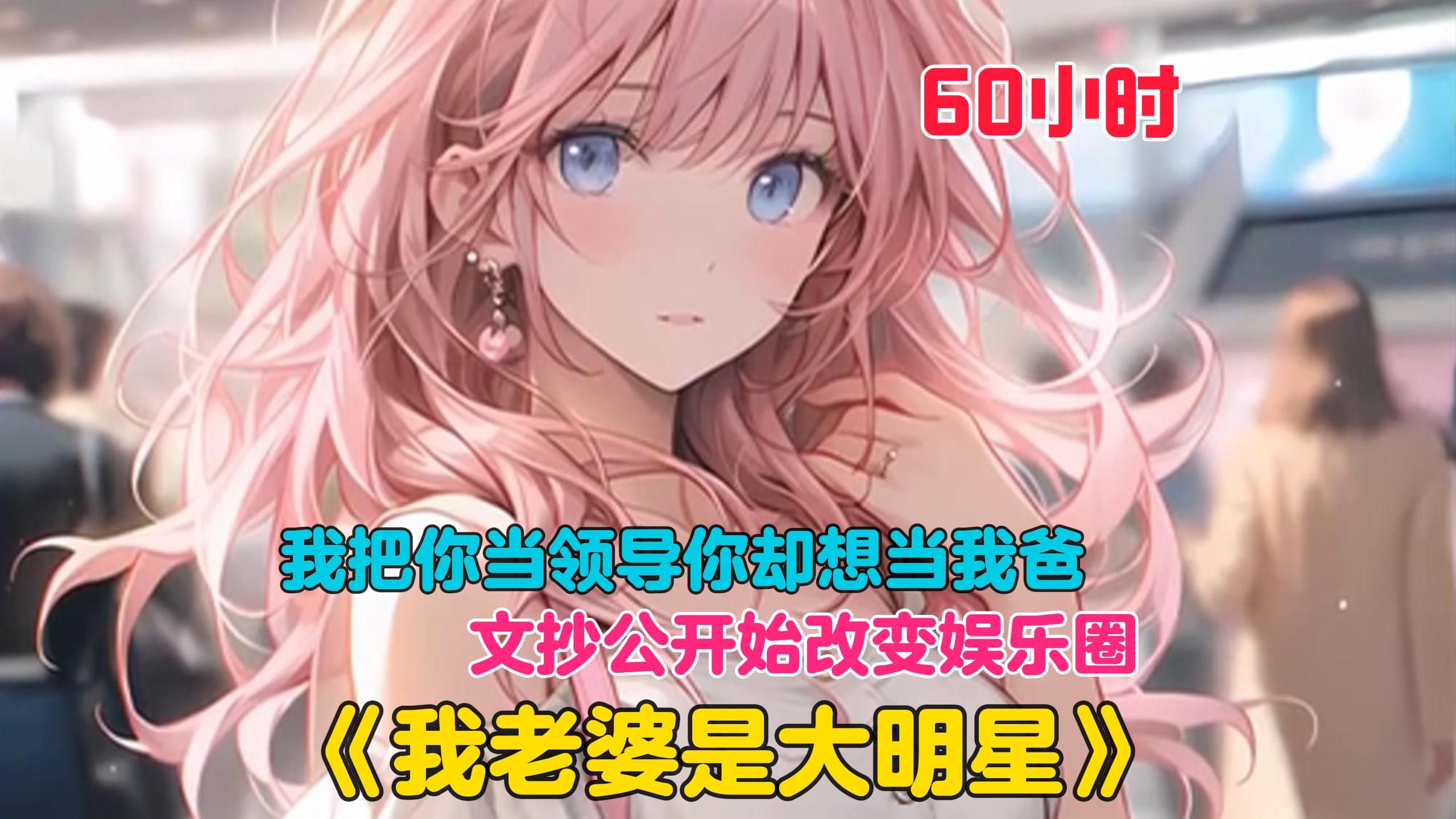 [图]【60小时】更新中《我老婆是大明星》公司领导害怕明星女儿被猪拱了，骗我去他家里强行灌醉了我，还要我娶他女儿。