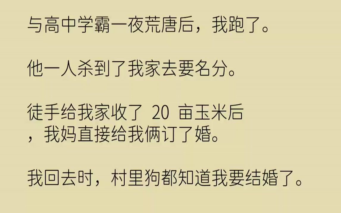 [图]【完结文】与高中学霸一夜荒唐后，我跑了。他一人杀到了我家去要名分。徒手给我家收了20亩玉米后，我妈直接给我俩订了婚。我回去时，村...