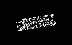 下载视频: 一件代发，遇到退货退款怎么办！