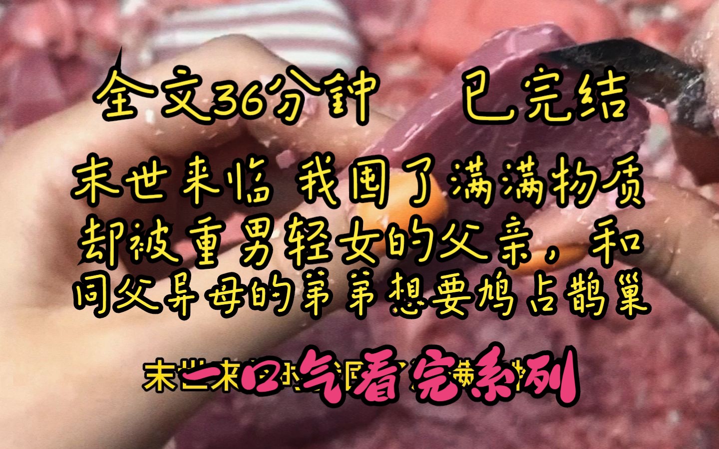 [图]（全文完）全文36分钟 /末世来临我屯了满满物资，却被重男轻女的父亲和同父异母的弟弟想要鸠占鹊巢.....