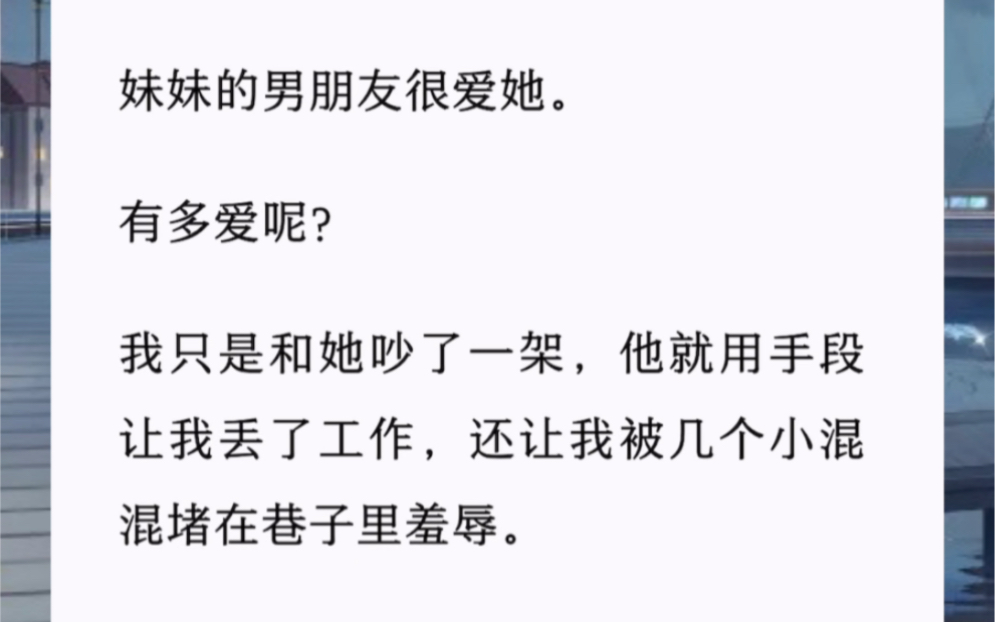 妹妹的男朋友很爱她.有多爱呢?我只是和她吵了一架,他就用手段让我丢了工作,还让我被几个小混混堵在巷子里羞辱.后来,我终于见到了他.哔哩哔...