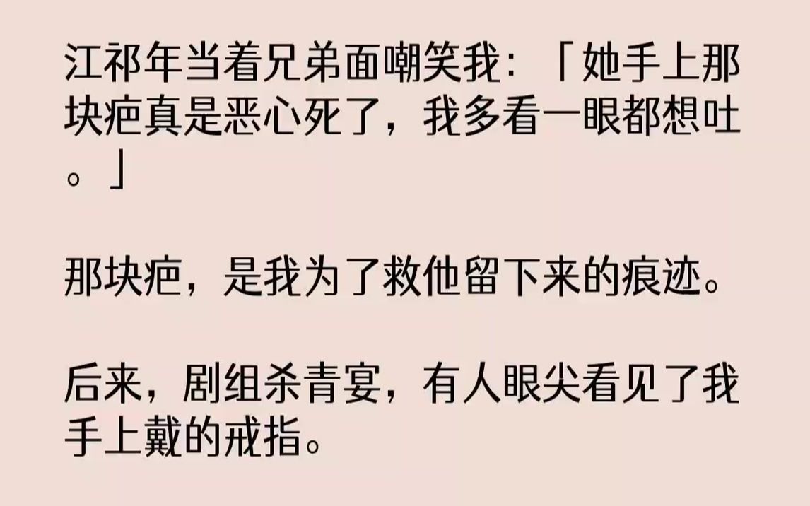 [图]【完结文】江祁年当着兄弟面嘲笑我：「她手上那块疤真是恶心死了，我多看一眼都想吐。」那块疤，是我为了救他留下来的痕迹。后来，剧组杀青宴，有人眼尖看见了我手上戴的戒