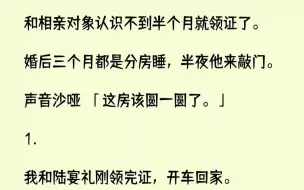 下载视频: 【全文已完结】和相亲对象认识不到半个月就领证了。婚后三个月都是分房睡，半夜他来敲门。声音沙哑：「这房该圆一圆了。」1.我和陆宴礼刚领...