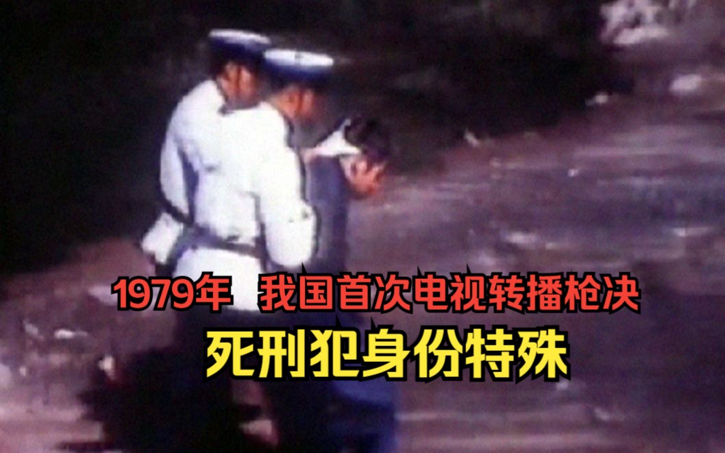 1979年，我国首次电视转播枪决死刑犯，死刑犯身份有点特殊 哔哩哔哩
