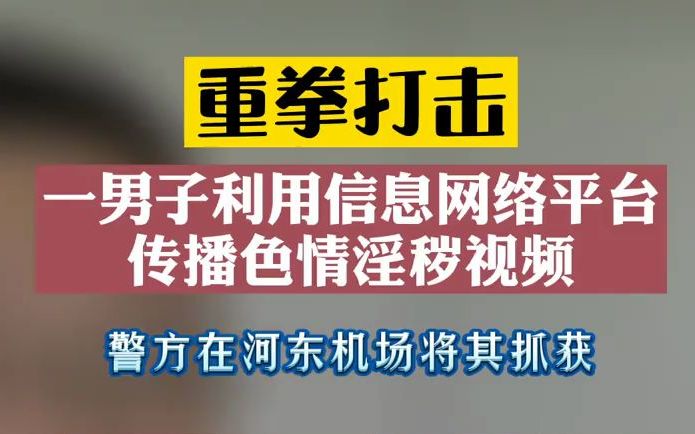 一男子利用信息网络平台传播色情淫秽视频,在河东机场被警方当场抓获!哔哩哔哩bilibili