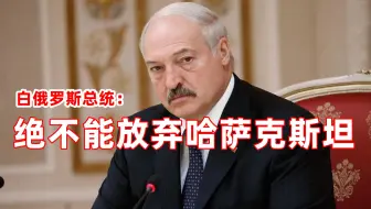 白俄罗斯总统：放弃哈萨克斯坦就是给美国送大礼