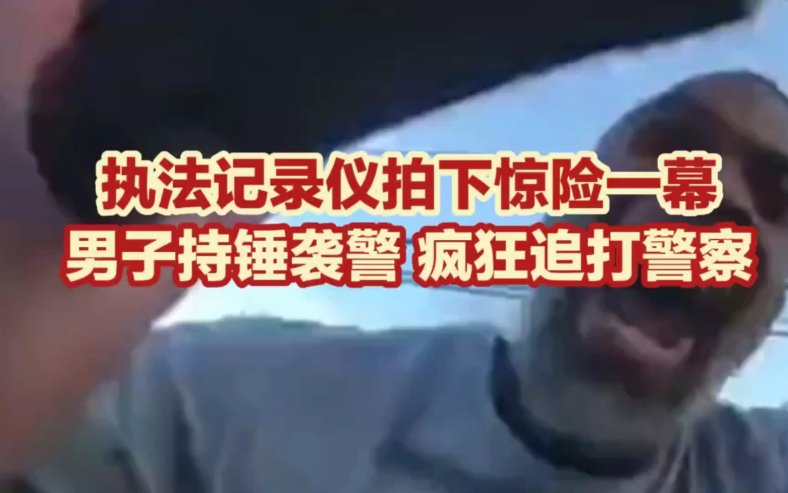 执法记录仪拍下惊险一幕,男子持锤袭警,疯狂追打警察