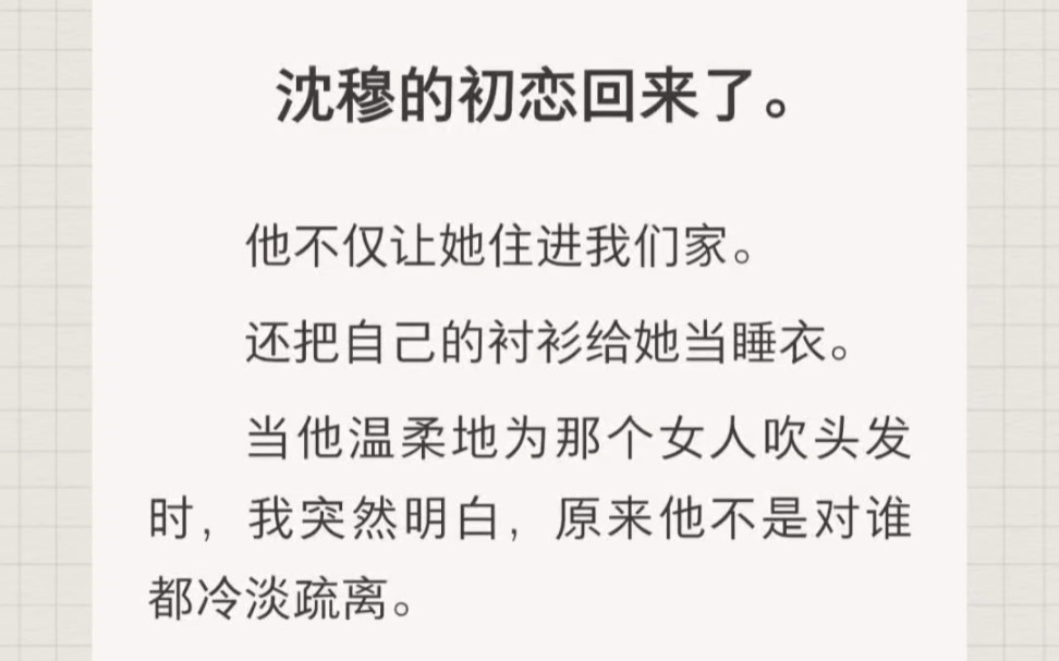 ﻿沈穆的初恋回来了.他不仅让她住进我们家.还把自己的衬衫给她当睡衣.当他温柔地为那个女人吹头发时,我突然明白,原来他不是对谁都冷淡疏离....