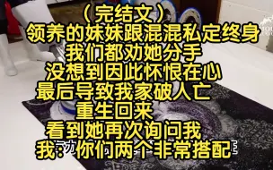 Download Video: （完结文）领养的妹妹跟混混私定终身，我们都劝她分手，没想到因此怀恨在心，最后导致我家破人亡，重生回来，看到她再次询问我，我：你们两个非常搭配