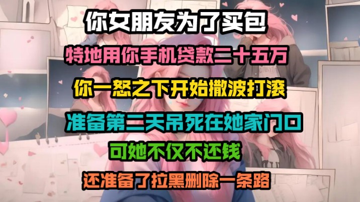 你女朋友为了买包,特地用你的手机贷款20万,你一怒之下,还是撒泼打滚.没想到她不仅不还钱,还准备了拉黑删除一条龙.哔哩哔哩bilibili