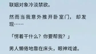 下载视频: 【全文完】联姻对象冷淡禁欲。然而当我意外推开卧室门，却发现…「愣着干什么？你要帮我？」男人懒倦地靠在床头，眼神戏谑。