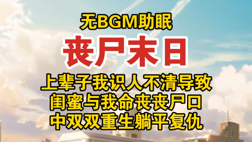 【无BGM助眠】上辈子我识人不清导致闺蜜与我命丧丧尸口中双双重生躺平复仇/丧尸末日/全文已完结哔哩哔哩bilibili