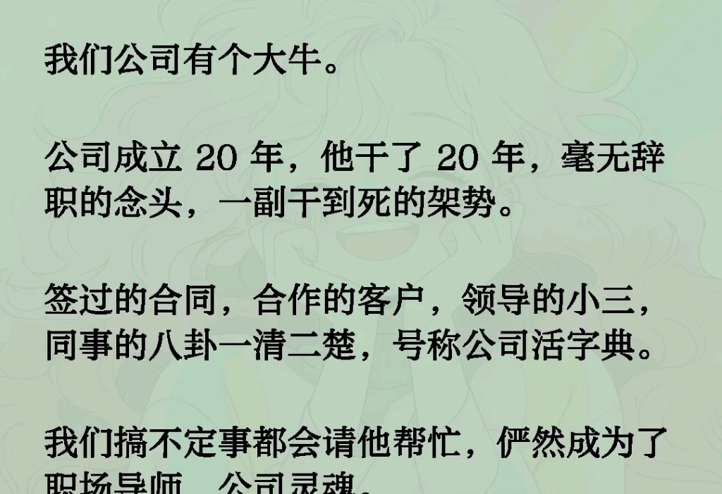 我们公司有个大牛.公司成立 20年,他干了 20年,毫无辞职的念头,一副干到死的架势.签过的合同,合作的客户,领导的小三,同事的八卦一清二楚,号...