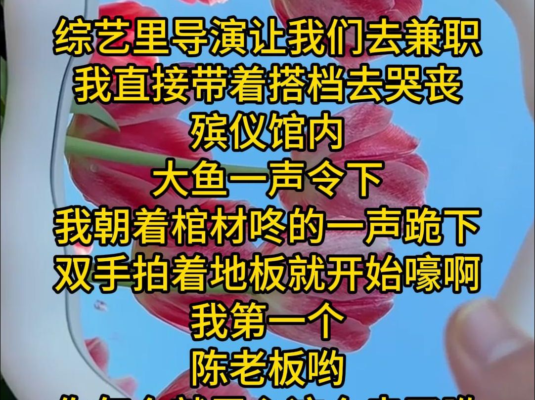 综艺里导演让我们去兼职 我直接带着搭档去哭丧 殡仪馆内 大鱼一声令下 我朝着棺材咚的一声跪下 双手拍着地板就开始嚎啊 我第一个 陈老板哟 你怎么就忍心...