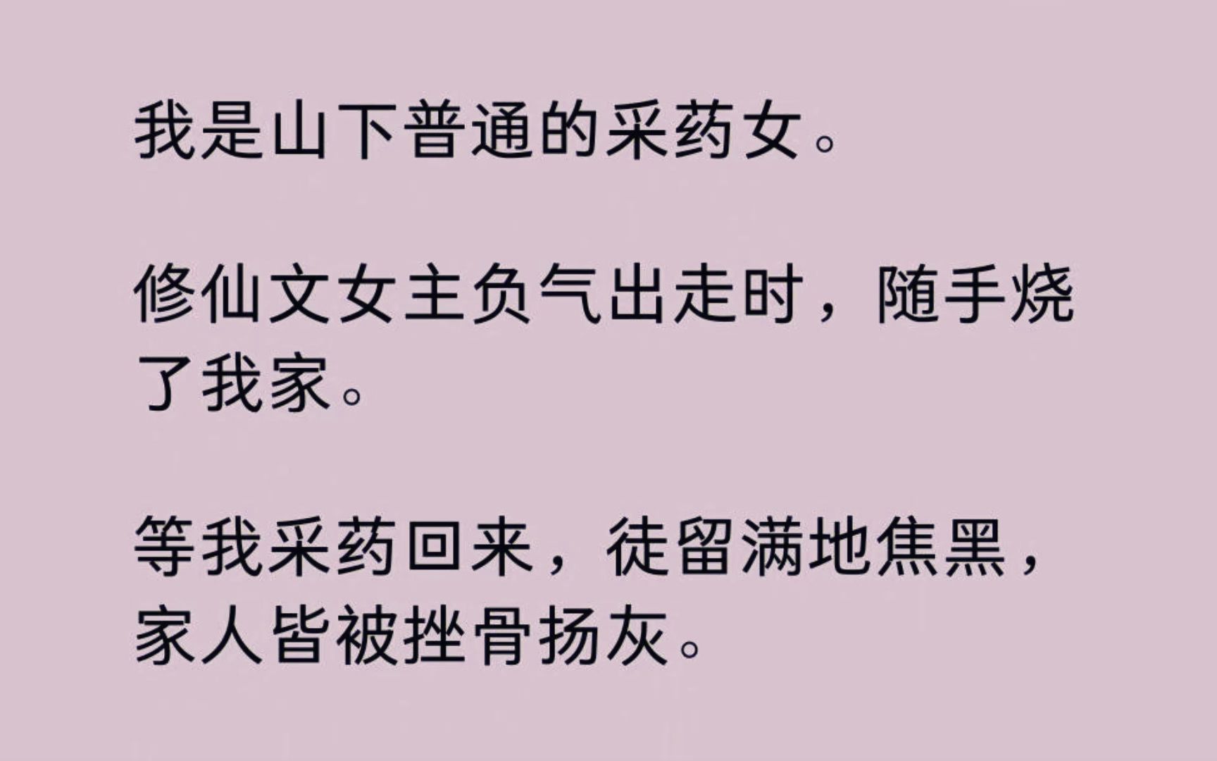 我是山下普通的采药女. 修仙文女主负气出走时,随手烧了我家. 等我采药回来,徒留满地焦黑,家人皆被挫骨扬灰. 她却委屈地哭着扑入仙袂飘飘的师尊...