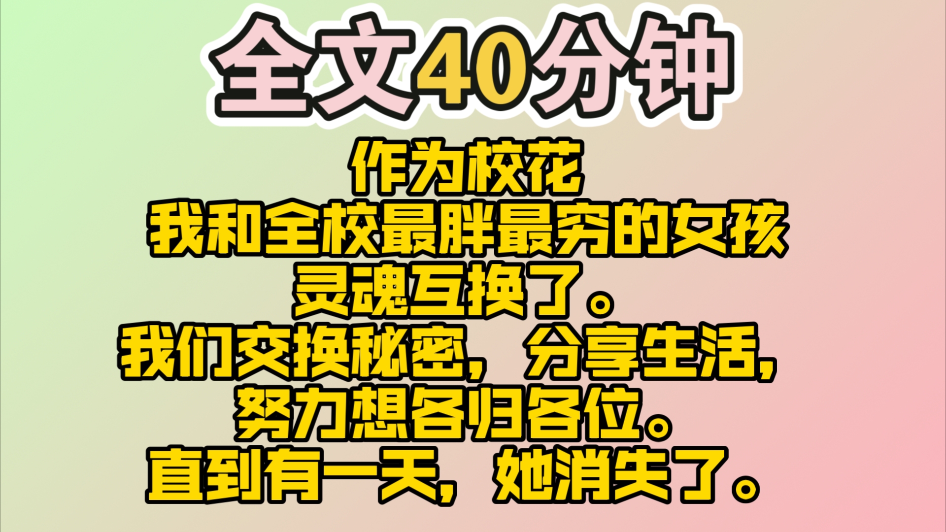 (完结)作为校花,我和全校最胖最穷的女孩灵魂互换了.我们交换秘密,分享生活,努力想各归各位.直到有一天,她消失了.老师说她全家搬去了国外....