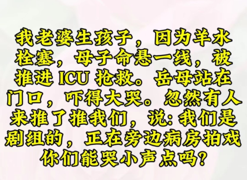 [图]我老婆生孩子，因为羊水栓塞，母子命悬一线，被推进 ICU 抢救。岳母站在门口，吓得大哭。忽然有人来推了推我们，说: 我们是剧组的……