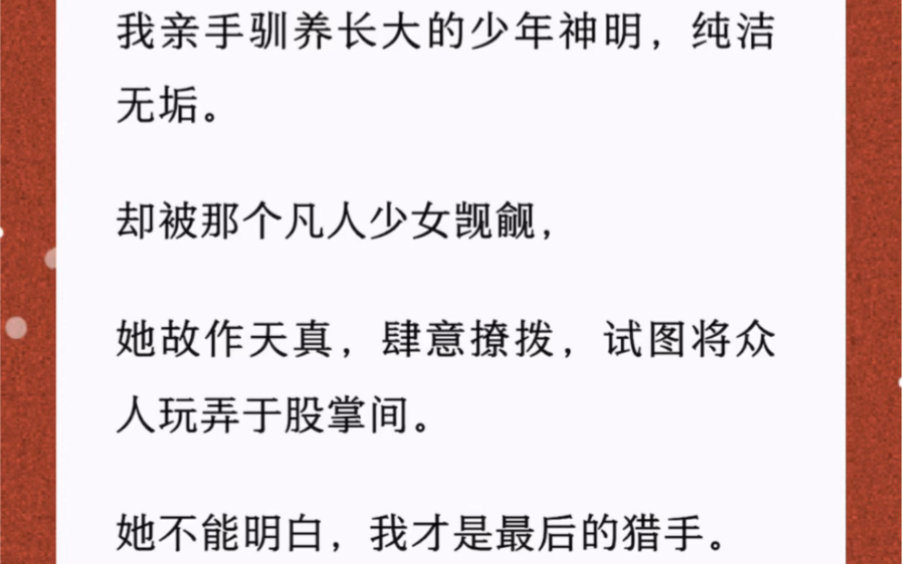 [图]我亲手驯养长大的少年神明，纯洁无垢。却被那个凡人少女觊觎，她故作天真，肆意撩拨，试图将众人玩弄于股掌间。她不能明白，我才是最后的猎手。