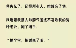 下载视频: 【已完结】我看着结婚证件上，那对并不相依的新人，问了他一句：“你真的是我的丈夫吗？你看起来并不爱我。”谢至充满厌烦的脸僵住。“我应...