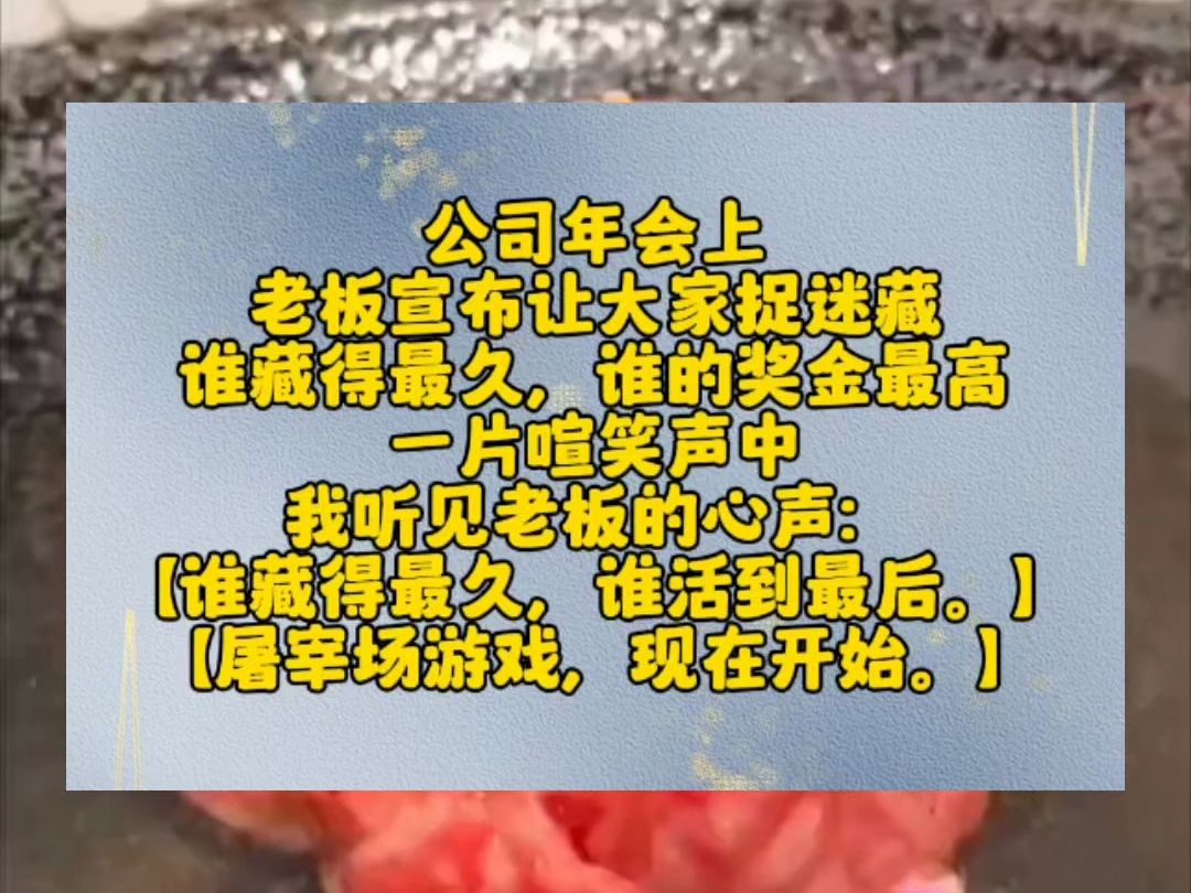 公司年会上,老板宣布让大家捉迷藏,谁藏得最久,谁的奖金最高.一片喧笑声中,我听见老板的心声:【谁藏得最久,谁活到最后.】【屠宰场游戏,现在...